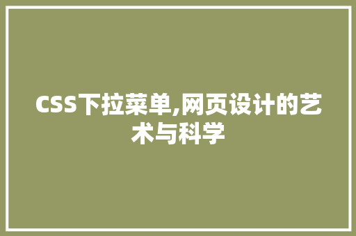 CSS下拉菜单,网页设计的艺术与科学