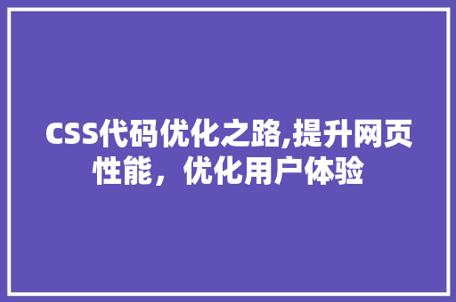 CSS代码优化之路,提升网页性能，优化用户体验