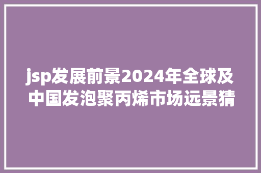 jsp发展前景2024年全球及中国发泡聚丙烯市场远景猜测