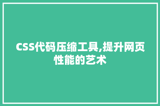 CSS代码压缩工具,提升网页性能的艺术