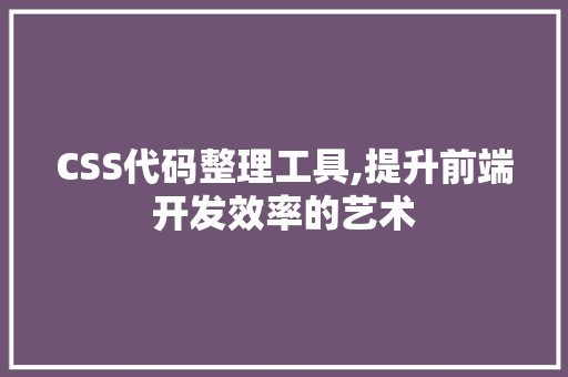 CSS代码整理工具,提升前端开发效率的艺术