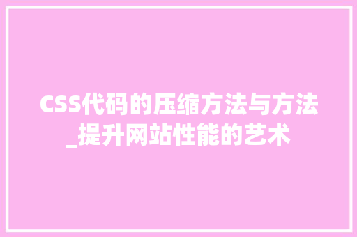 CSS代码的压缩方法与方法_提升网站性能的艺术