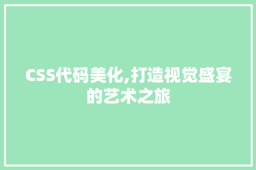 CSS代码美化,打造视觉盛宴的艺术之旅