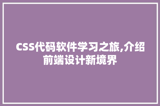 CSS代码软件学习之旅,介绍前端设计新境界