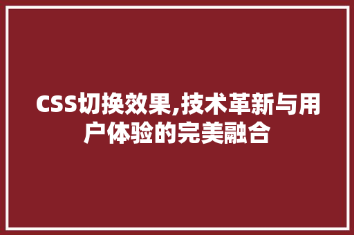 CSS切换效果,技术革新与用户体验的完美融合