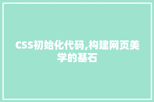 CSS初始化代码,构建网页美学的基石