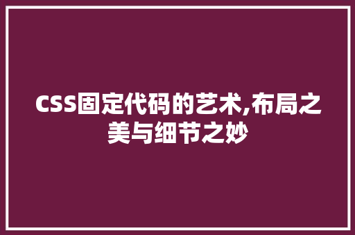 CSS固定代码的艺术,布局之美与细节之妙