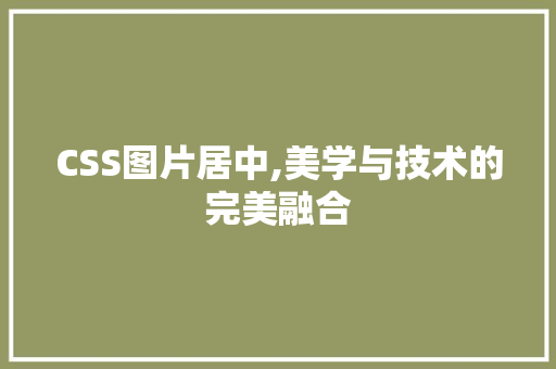 CSS图片居中,美学与技术的完美融合