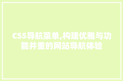 CSS导航菜单,构建优雅与功能并重的网站导航体验