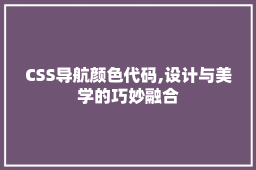 CSS导航颜色代码,设计与美学的巧妙融合