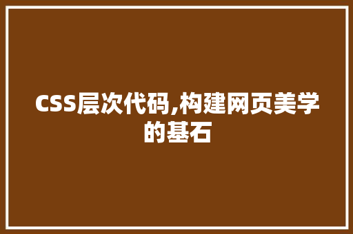 CSS层次代码,构建网页美学的基石