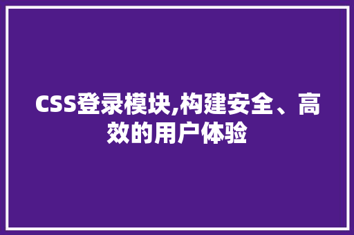 CSS登录模块,构建安全、高效的用户体验