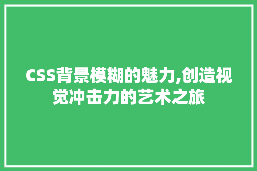 CSS背景模糊的魅力,创造视觉冲击力的艺术之旅