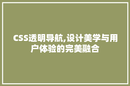 CSS透明导航,设计美学与用户体验的完美融合