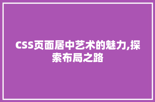 CSS页面居中艺术的魅力,探索布局之路