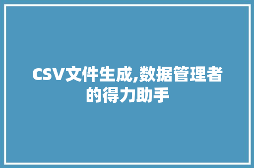 CSV文件生成,数据管理者的得力助手