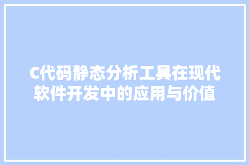 C代码静态分析工具在现代软件开发中的应用与价值