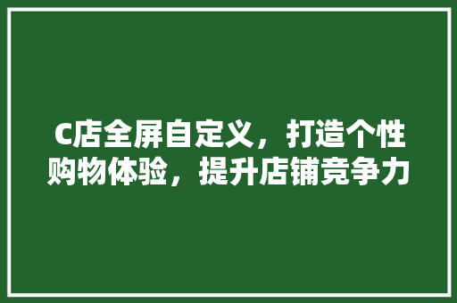 C店全屏自定义，打造个性购物体验，提升店铺竞争力