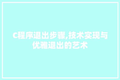 C程序退出步骤,技术实现与优雅退出的艺术