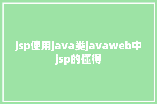 jsp使用java类javaweb中jsp的懂得