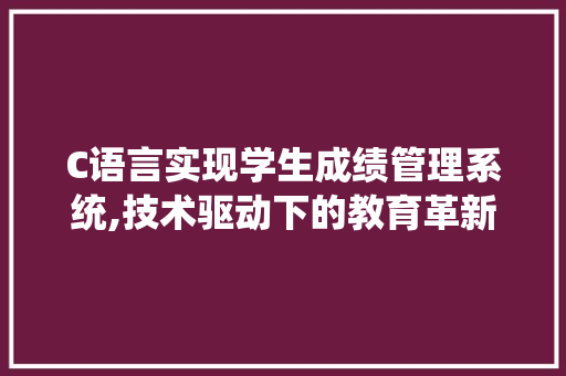 C语言实现学生成绩管理系统,技术驱动下的教育革新