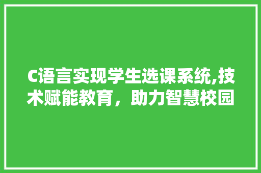 C语言实现学生选课系统,技术赋能教育，助力智慧校园建设