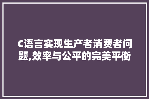 C语言实现生产者消费者问题,效率与公平的完美平衡