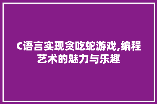 C语言实现贪吃蛇游戏,编程艺术的魅力与乐趣