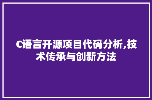 C语言开源项目代码分析,技术传承与创新方法