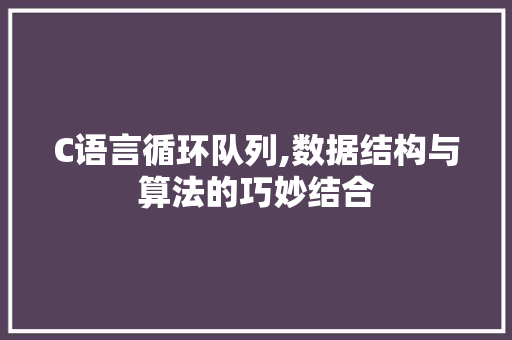 C语言循环队列,数据结构与算法的巧妙结合