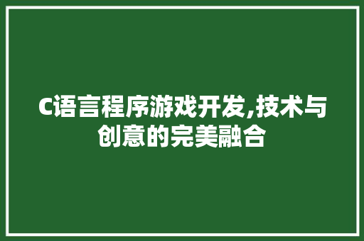 C语言程序游戏开发,技术与创意的完美融合