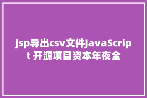 jsp导出csv文件JavaScript 开源项目资本年夜全