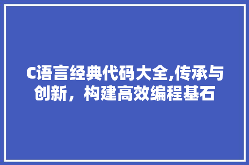 C语言经典代码大全,传承与创新，构建高效编程基石