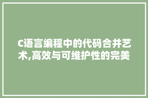 C语言编程中的代码合并艺术,高效与可维护性的完美结合