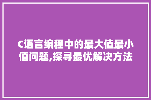 C语言编程中的最大值最小值问题,探寻最优解决方法