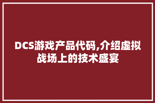 DCS游戏产品代码,介绍虚拟战场上的技术盛宴