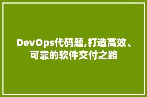 DevOps代码题,打造高效、可靠的软件交付之路