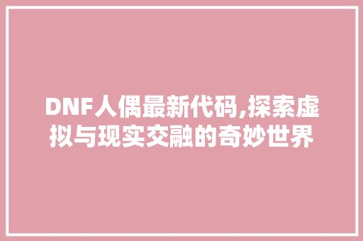 DNF人偶最新代码,探索虚拟与现实交融的奇妙世界