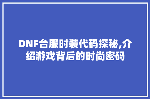 DNF台服时装代码探秘,介绍游戏背后的时尚密码