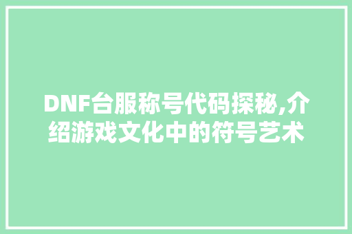 DNF台服称号代码探秘,介绍游戏文化中的符号艺术