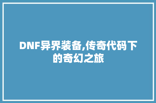 DNF异界装备,传奇代码下的奇幻之旅