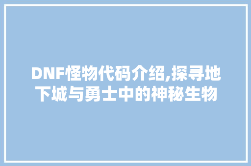 DNF怪物代码介绍,探寻地下城与勇士中的神秘生物