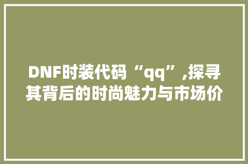 DNF时装代码“qq”,探寻其背后的时尚魅力与市场价值