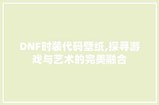 DNF时装代码壁纸,探寻游戏与艺术的完美融合