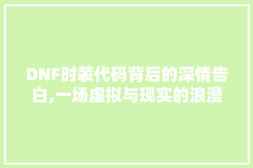 DNF时装代码背后的深情告白,一场虚拟与现实的浪漫之旅