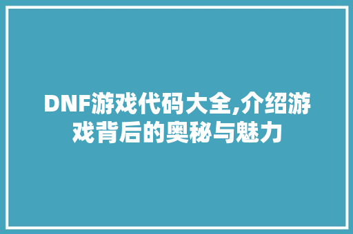 DNF游戏代码大全,介绍游戏背后的奥秘与魅力