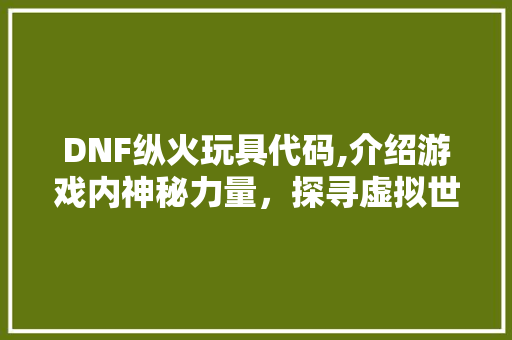 DNF纵火玩具代码,介绍游戏内神秘力量，探寻虚拟世界的奥秘