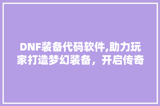 DNF装备代码软件,助力玩家打造梦幻装备，开启传奇冒险之旅