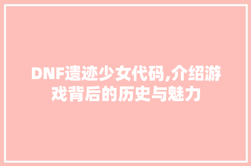 DNF遗迹少女代码,介绍游戏背后的历史与魅力