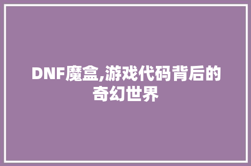 DNF魔盒,游戏代码背后的奇幻世界